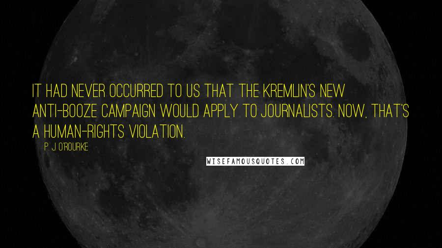 P. J. O'Rourke Quotes: It had never occurred to us that the Kremlin's new anti-booze campaign would apply to journalists. Now, that's a human-rights violation.