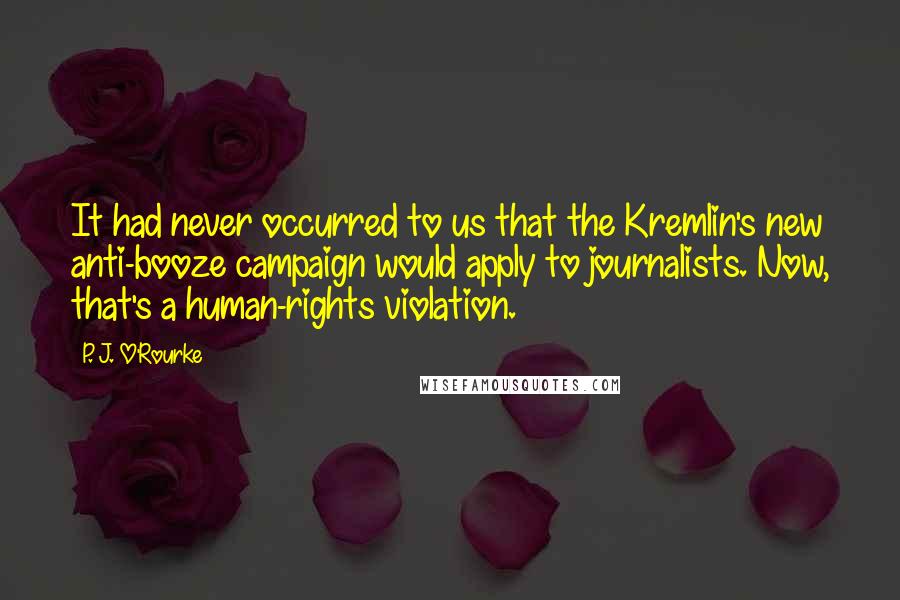 P. J. O'Rourke Quotes: It had never occurred to us that the Kremlin's new anti-booze campaign would apply to journalists. Now, that's a human-rights violation.