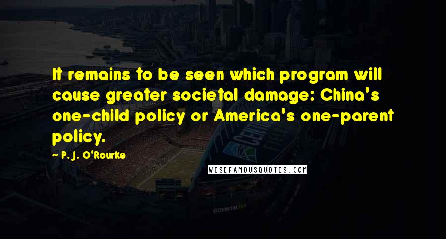 P. J. O'Rourke Quotes: It remains to be seen which program will cause greater societal damage: China's one-child policy or America's one-parent policy.