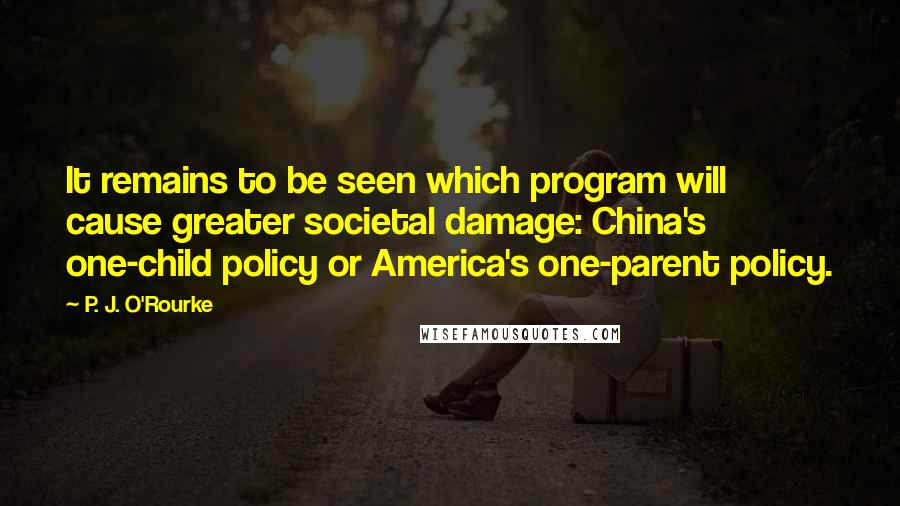 P. J. O'Rourke Quotes: It remains to be seen which program will cause greater societal damage: China's one-child policy or America's one-parent policy.
