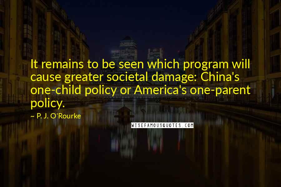 P. J. O'Rourke Quotes: It remains to be seen which program will cause greater societal damage: China's one-child policy or America's one-parent policy.