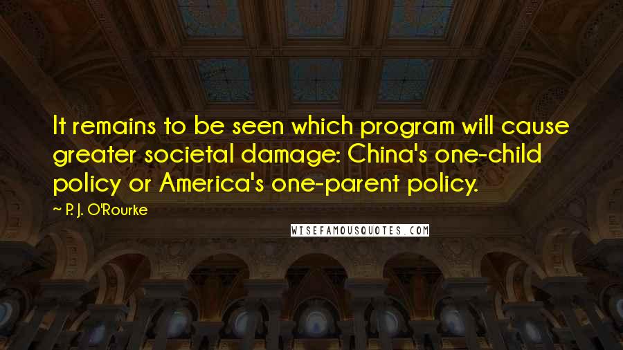 P. J. O'Rourke Quotes: It remains to be seen which program will cause greater societal damage: China's one-child policy or America's one-parent policy.