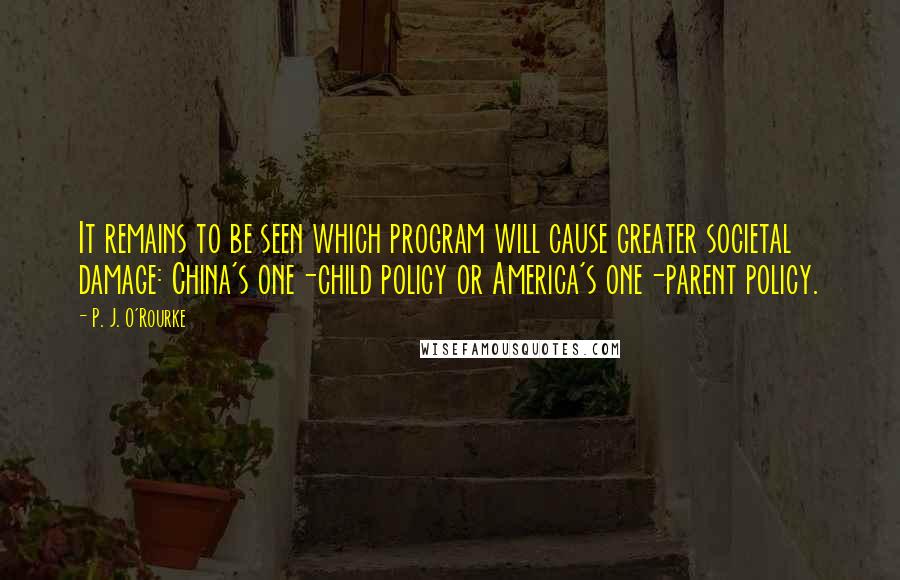 P. J. O'Rourke Quotes: It remains to be seen which program will cause greater societal damage: China's one-child policy or America's one-parent policy.