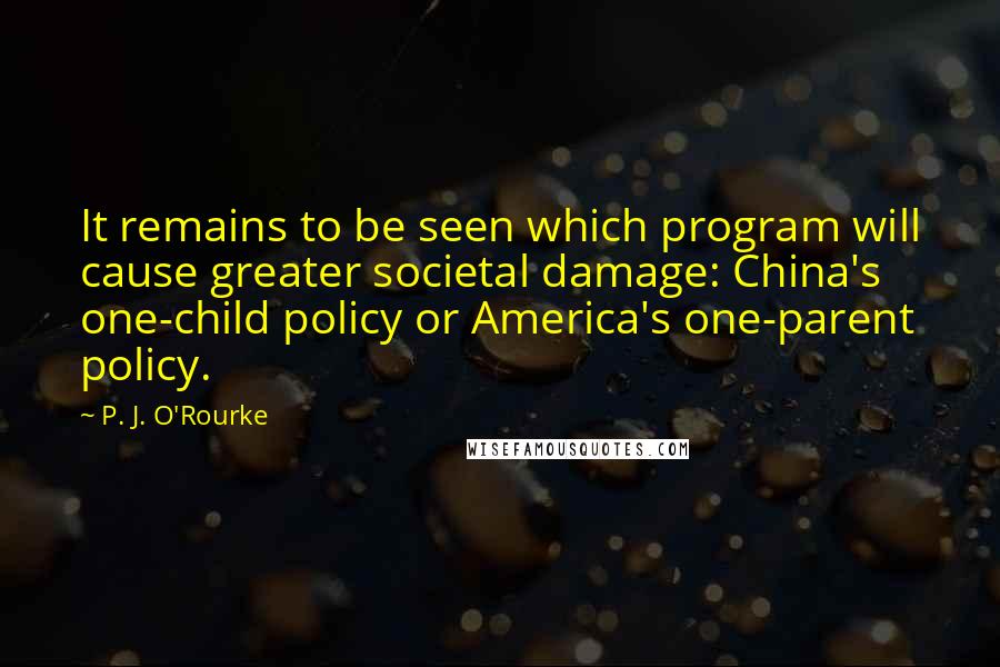 P. J. O'Rourke Quotes: It remains to be seen which program will cause greater societal damage: China's one-child policy or America's one-parent policy.