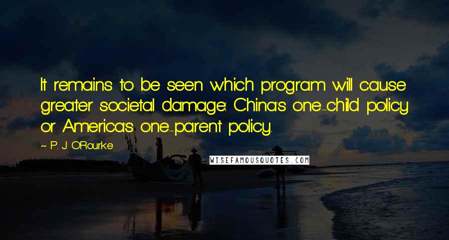 P. J. O'Rourke Quotes: It remains to be seen which program will cause greater societal damage: China's one-child policy or America's one-parent policy.