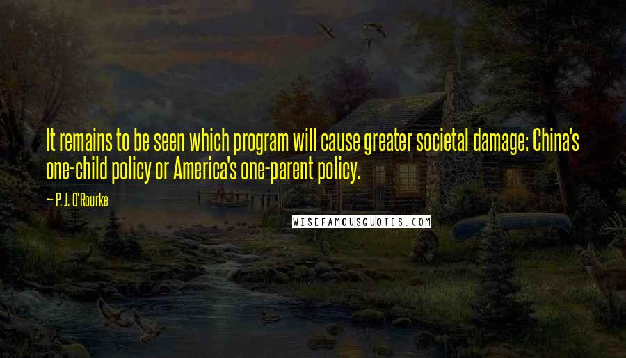 P. J. O'Rourke Quotes: It remains to be seen which program will cause greater societal damage: China's one-child policy or America's one-parent policy.