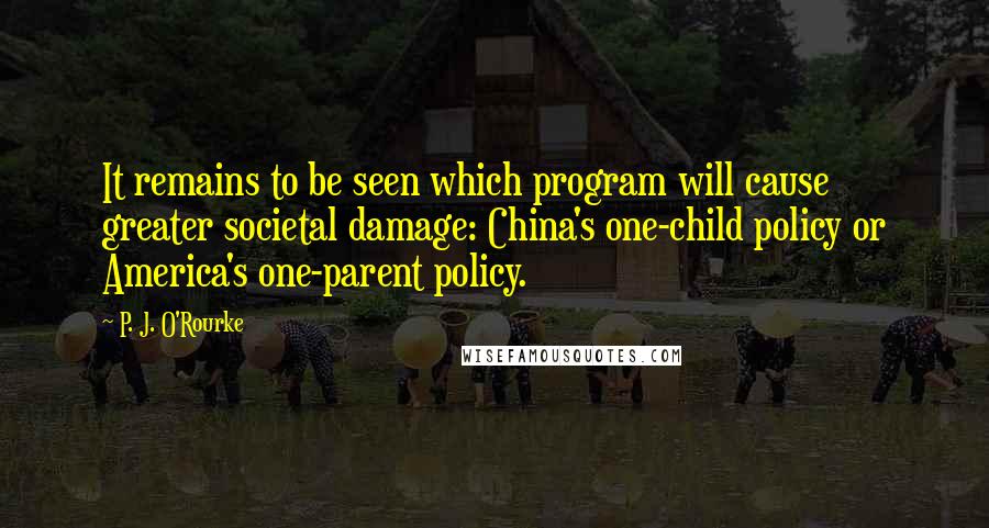 P. J. O'Rourke Quotes: It remains to be seen which program will cause greater societal damage: China's one-child policy or America's one-parent policy.