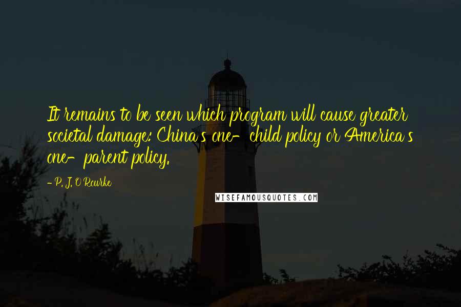 P. J. O'Rourke Quotes: It remains to be seen which program will cause greater societal damage: China's one-child policy or America's one-parent policy.