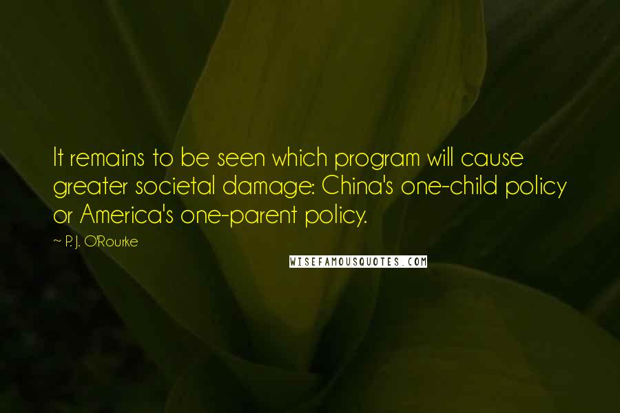 P. J. O'Rourke Quotes: It remains to be seen which program will cause greater societal damage: China's one-child policy or America's one-parent policy.
