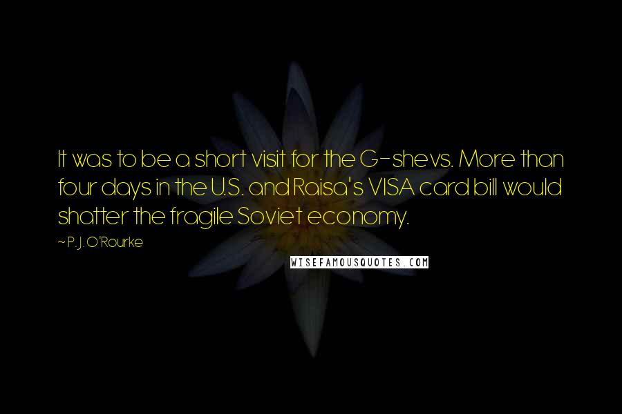 P. J. O'Rourke Quotes: It was to be a short visit for the G-shevs. More than four days in the U.S. and Raisa's VISA card bill would shatter the fragile Soviet economy.