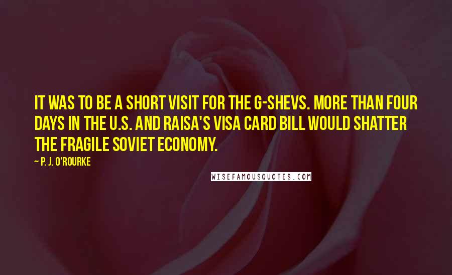 P. J. O'Rourke Quotes: It was to be a short visit for the G-shevs. More than four days in the U.S. and Raisa's VISA card bill would shatter the fragile Soviet economy.