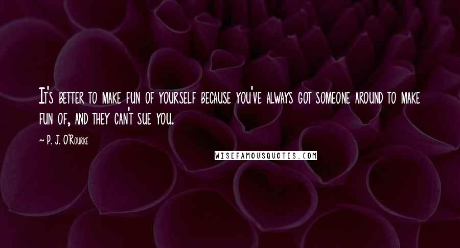 P. J. O'Rourke Quotes: It's better to make fun of yourself because you've always got someone around to make fun of, and they can't sue you.