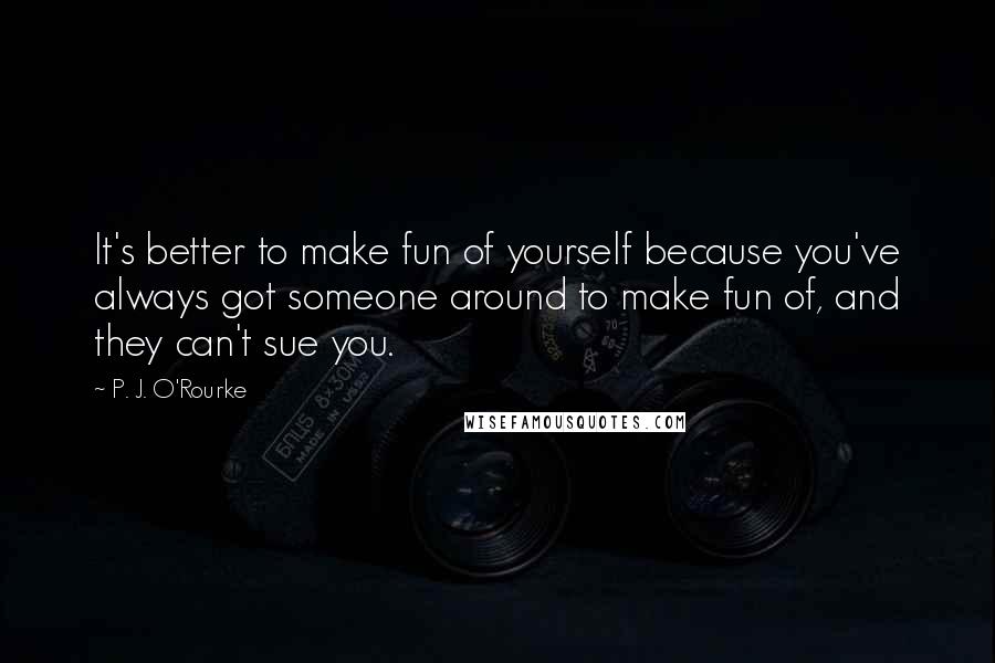 P. J. O'Rourke Quotes: It's better to make fun of yourself because you've always got someone around to make fun of, and they can't sue you.