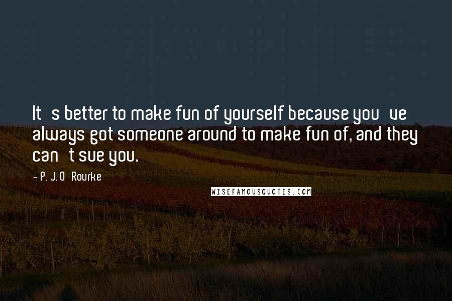 P. J. O'Rourke Quotes: It's better to make fun of yourself because you've always got someone around to make fun of, and they can't sue you.