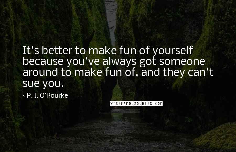 P. J. O'Rourke Quotes: It's better to make fun of yourself because you've always got someone around to make fun of, and they can't sue you.