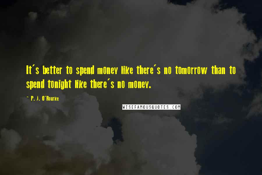 P. J. O'Rourke Quotes: It's better to spend money like there's no tomorrow than to spend tonight like there's no money.