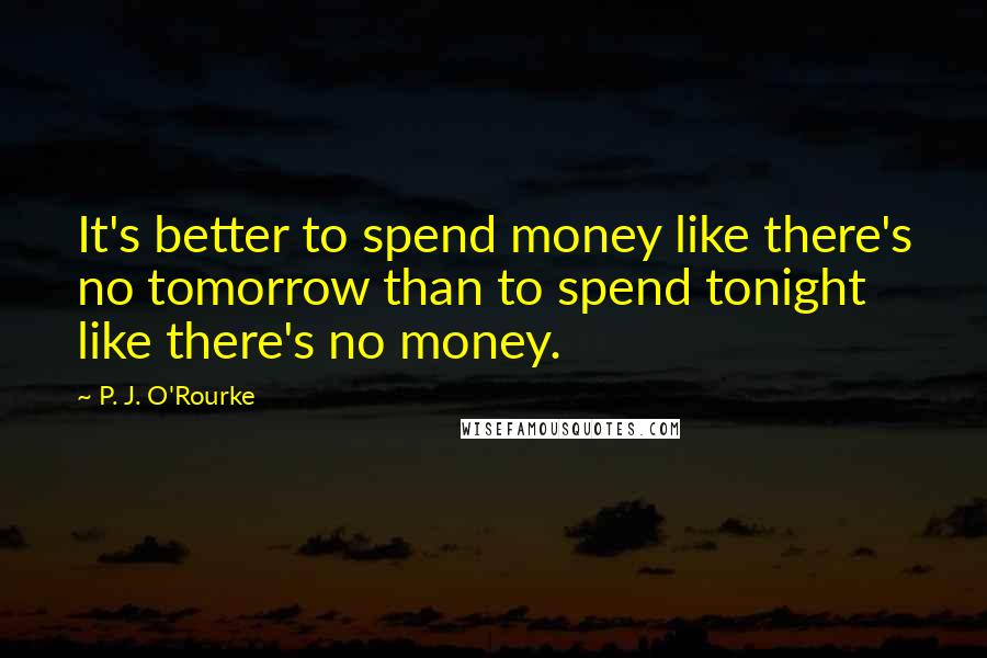 P. J. O'Rourke Quotes: It's better to spend money like there's no tomorrow than to spend tonight like there's no money.