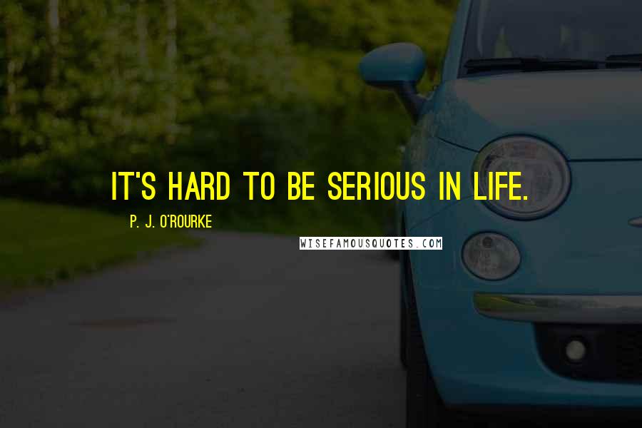 P. J. O'Rourke Quotes: It's hard to be serious in life.
