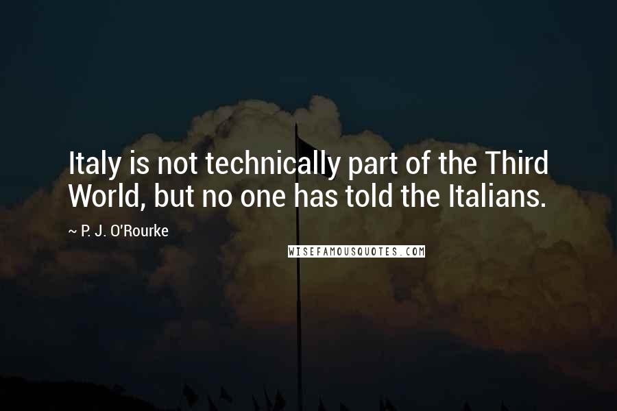 P. J. O'Rourke Quotes: Italy is not technically part of the Third World, but no one has told the Italians.