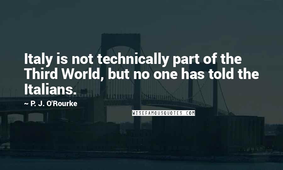 P. J. O'Rourke Quotes: Italy is not technically part of the Third World, but no one has told the Italians.