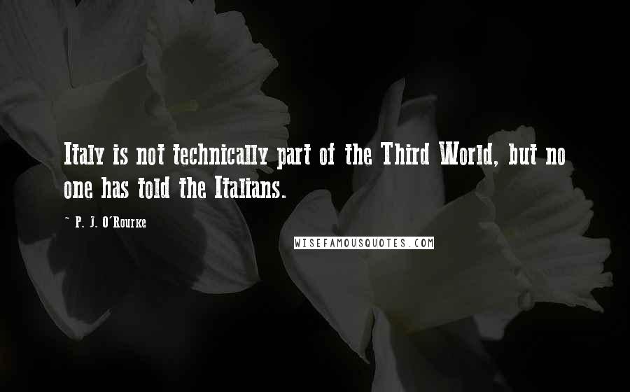 P. J. O'Rourke Quotes: Italy is not technically part of the Third World, but no one has told the Italians.