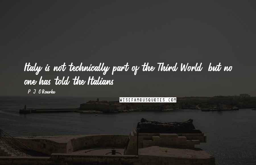 P. J. O'Rourke Quotes: Italy is not technically part of the Third World, but no one has told the Italians.