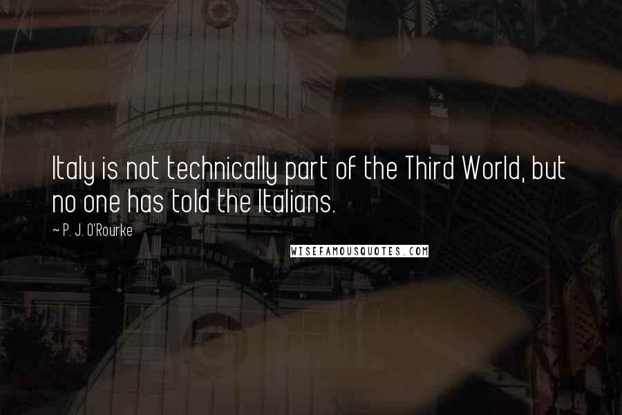 P. J. O'Rourke Quotes: Italy is not technically part of the Third World, but no one has told the Italians.