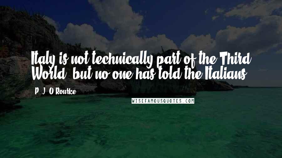 P. J. O'Rourke Quotes: Italy is not technically part of the Third World, but no one has told the Italians.