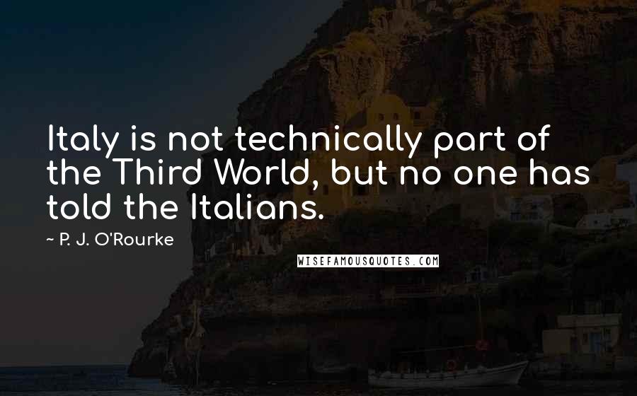 P. J. O'Rourke Quotes: Italy is not technically part of the Third World, but no one has told the Italians.