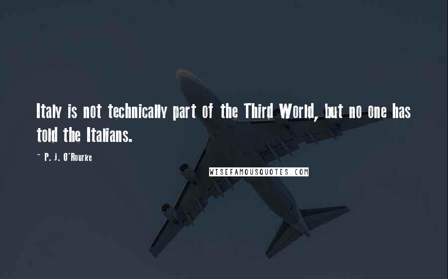 P. J. O'Rourke Quotes: Italy is not technically part of the Third World, but no one has told the Italians.