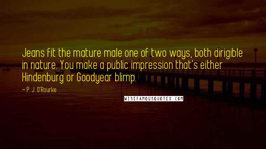 P. J. O'Rourke Quotes: Jeans fit the mature male one of two ways, both dirigible in nature. You make a public impression that's either Hindenburg or Goodyear blimp.