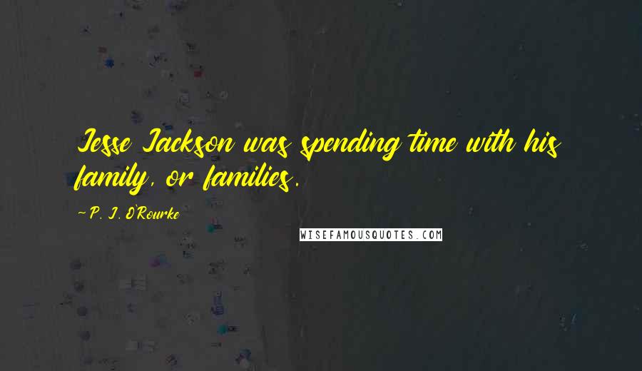 P. J. O'Rourke Quotes: Jesse Jackson was spending time with his family, or families.