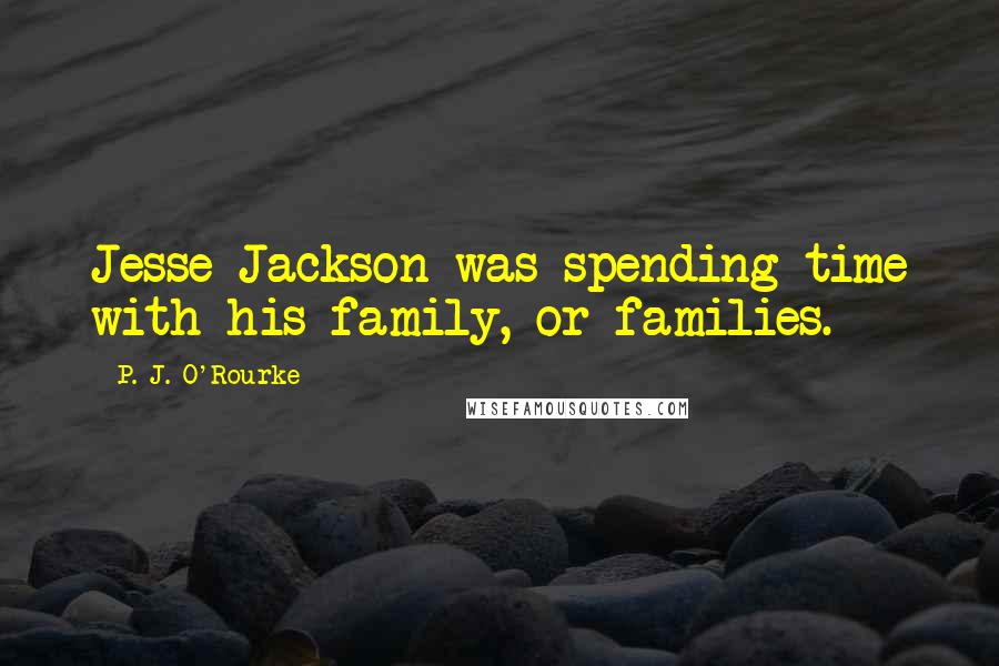 P. J. O'Rourke Quotes: Jesse Jackson was spending time with his family, or families.
