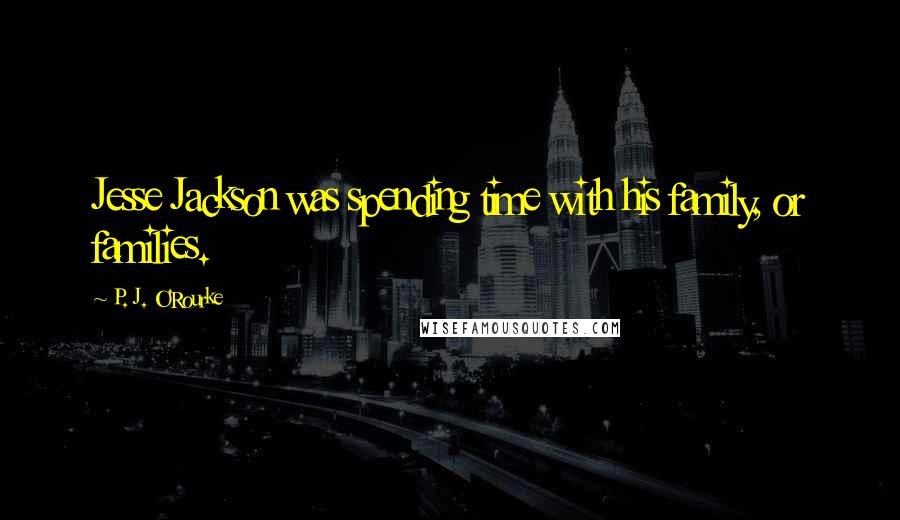 P. J. O'Rourke Quotes: Jesse Jackson was spending time with his family, or families.