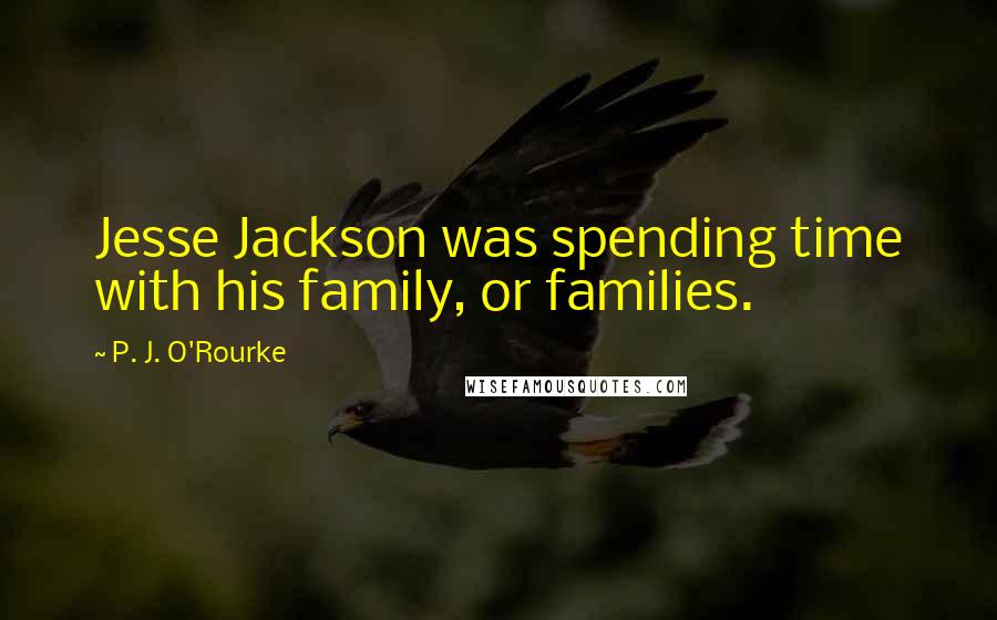 P. J. O'Rourke Quotes: Jesse Jackson was spending time with his family, or families.