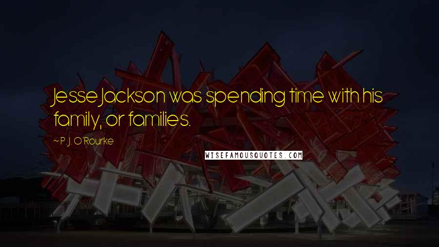 P. J. O'Rourke Quotes: Jesse Jackson was spending time with his family, or families.