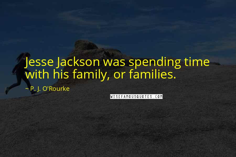 P. J. O'Rourke Quotes: Jesse Jackson was spending time with his family, or families.