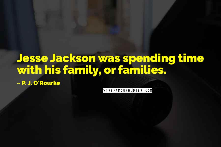 P. J. O'Rourke Quotes: Jesse Jackson was spending time with his family, or families.