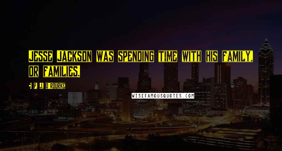 P. J. O'Rourke Quotes: Jesse Jackson was spending time with his family, or families.