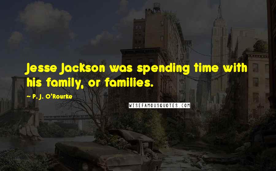 P. J. O'Rourke Quotes: Jesse Jackson was spending time with his family, or families.