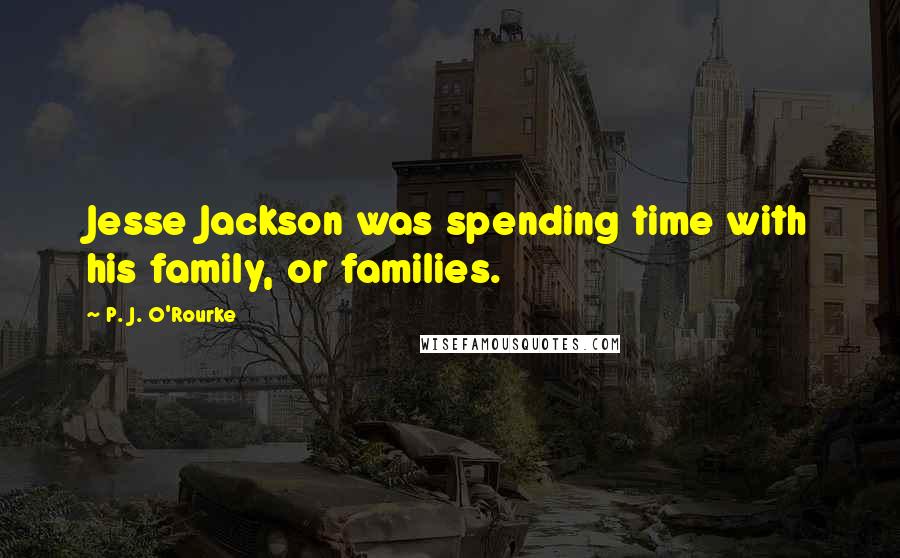 P. J. O'Rourke Quotes: Jesse Jackson was spending time with his family, or families.