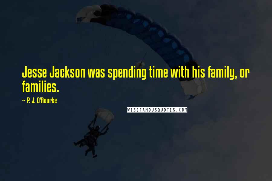 P. J. O'Rourke Quotes: Jesse Jackson was spending time with his family, or families.