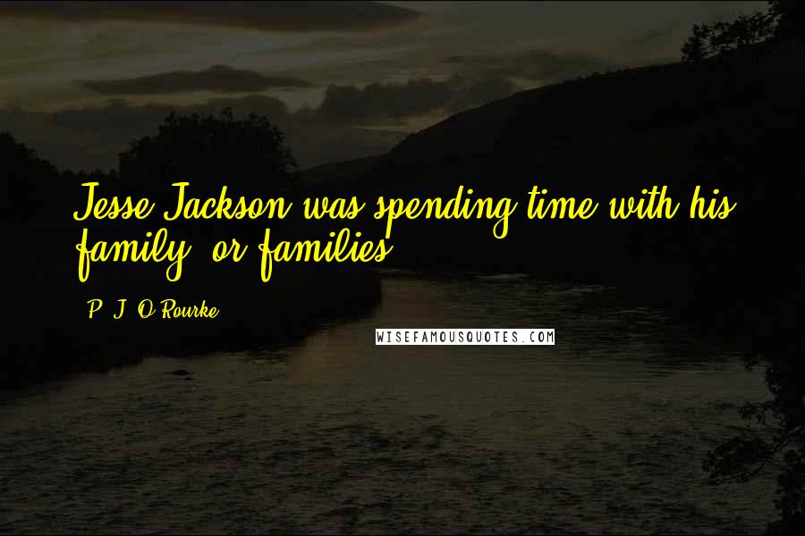 P. J. O'Rourke Quotes: Jesse Jackson was spending time with his family, or families.