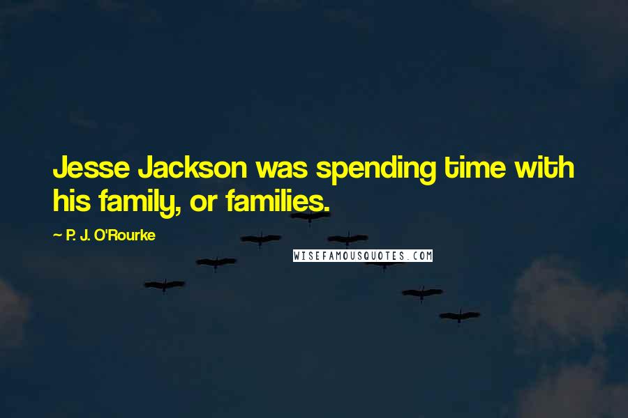 P. J. O'Rourke Quotes: Jesse Jackson was spending time with his family, or families.