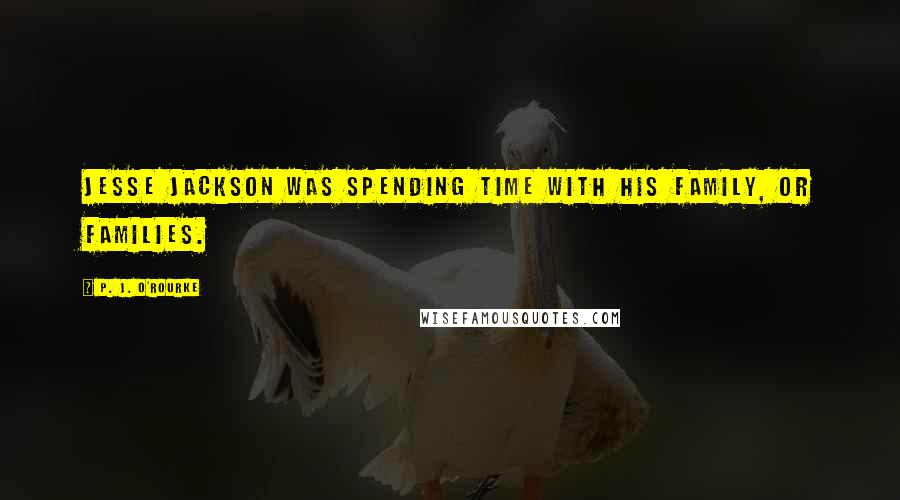 P. J. O'Rourke Quotes: Jesse Jackson was spending time with his family, or families.