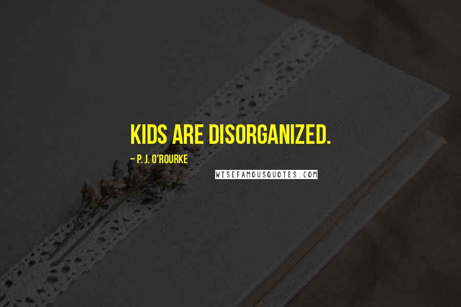 P. J. O'Rourke Quotes: Kids are disorganized.