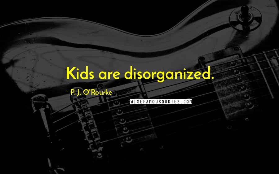 P. J. O'Rourke Quotes: Kids are disorganized.
