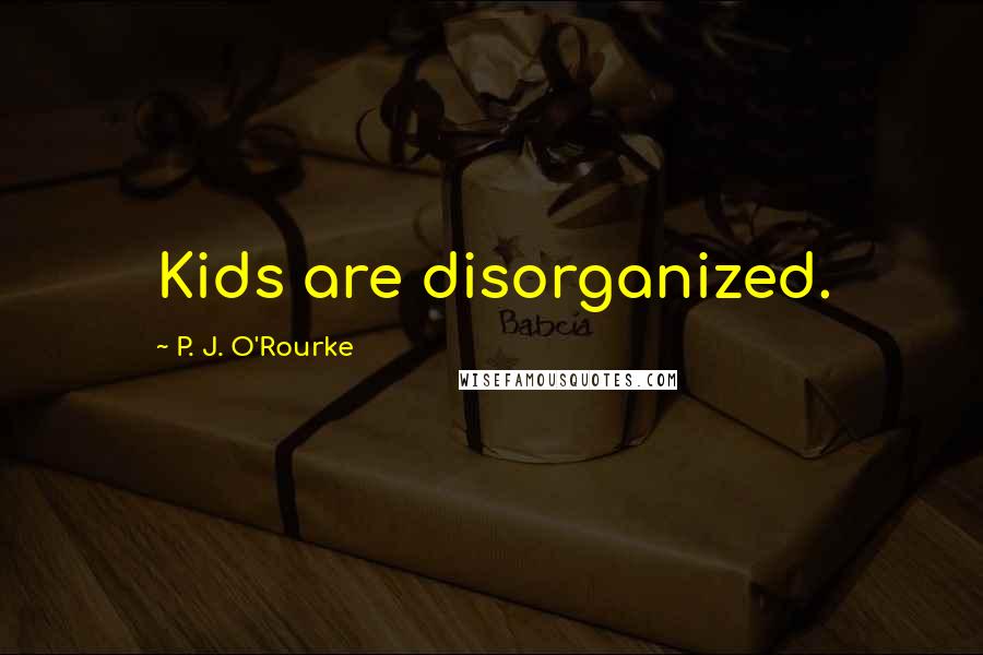 P. J. O'Rourke Quotes: Kids are disorganized.