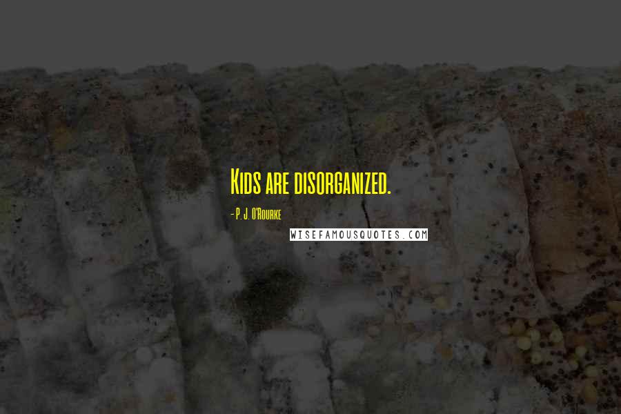 P. J. O'Rourke Quotes: Kids are disorganized.
