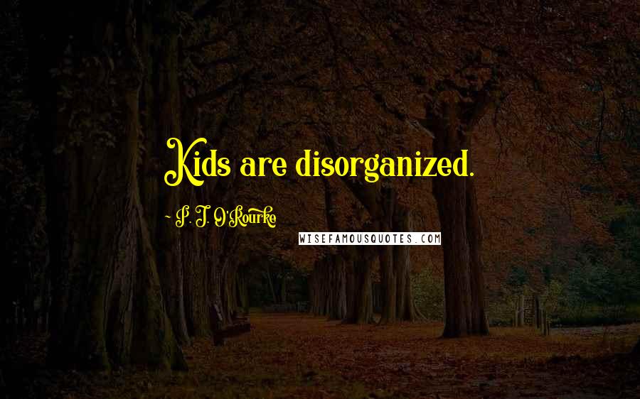P. J. O'Rourke Quotes: Kids are disorganized.
